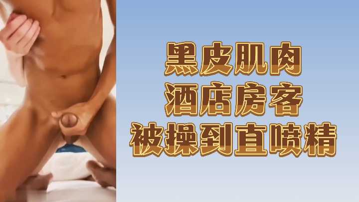 酒店房客黝黑肌肉男被干到精液狂喷!