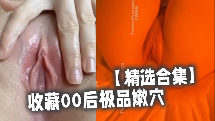 00后极品嫩逼收藏合集，狂干内射淫水横流